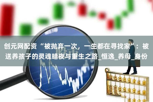 创元网配资 “被抛弃一次，一生都在寻找家”：被送养孩子的灵魂暗夜与重生之路_恒逸_养母_身份
