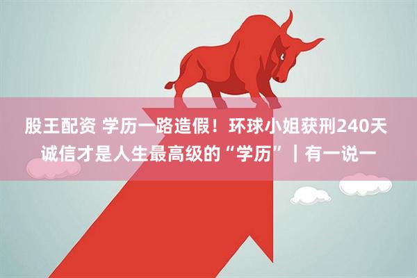 股王配资 学历一路造假！环球小姐获刑240天 诚信才是人生最高级的“学历”｜有一说一