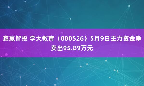 鑫赢智投 学大教育（000526）5月9日主力资金净卖出95.89万元