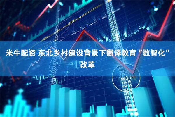 米牛配资 东北乡村建设背景下翻译教育“数智化”改革