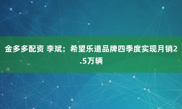 金多多配资 李斌：希望乐道品牌四季度实现月销2.5万辆
