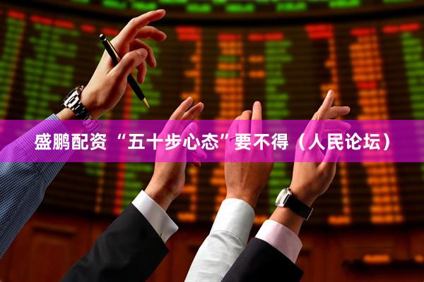 盛鹏配资 “五十步心态”要不得（人民论坛）