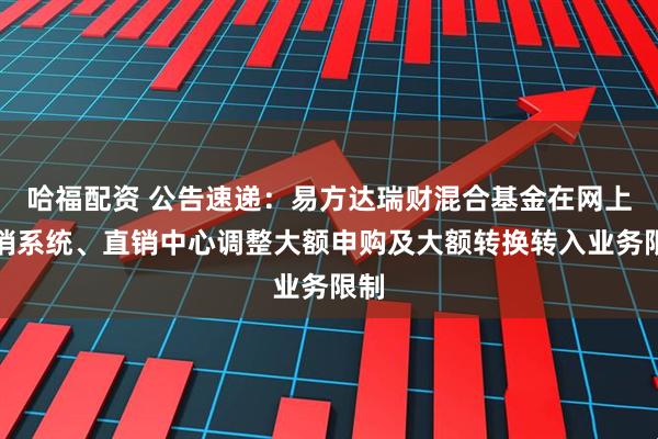 哈福配资 公告速递：易方达瑞财混合基金在网上直销系统、直销中心调整大额申购及大额转换转入业务限制