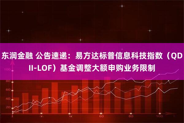 东润金融 公告速递：易方达标普信息科技指数（QDII-LOF）基金调整大额申购业务限制