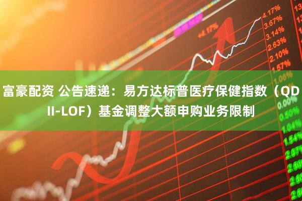 富豪配资 公告速递：易方达标普医疗保健指数（QDII-LOF）基金调整大额申购业务限制