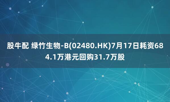 股牛配 绿竹生物-B(02480.HK)7月17日耗资684.1万港元回购31.7万股