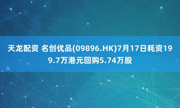 天龙配资 名创优品(09896.HK)7月17日耗资199.7万港元回购5.74万股