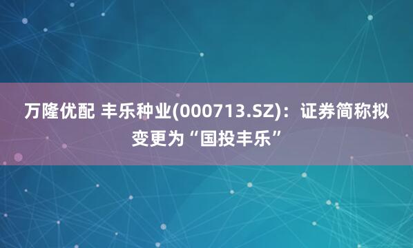 万隆优配 丰乐种业(000713.SZ)：证券简称拟变更为“国投丰乐”