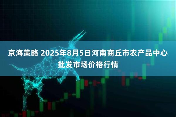 京海策略 2025年8月5日河南商丘市农产品中心批发市场价格行情
