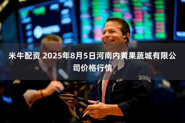米牛配资 2025年8月5日河南内黄果蔬城有限公司价格行情
