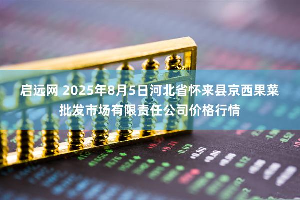 启远网 2025年8月5日河北省怀来县京西果菜批发市场有限责任公司价格行情