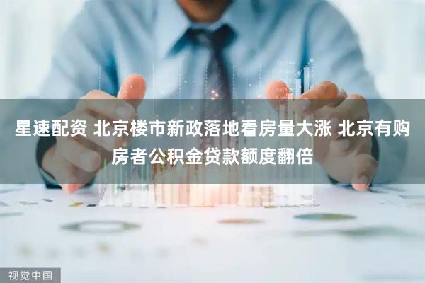 星速配资 北京楼市新政落地看房量大涨 北京有购房者公积金贷款额度翻倍