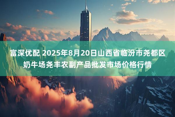富深优配 2025年8月20日山西省临汾市尧都区奶牛场尧丰农副产品批发市场价格行情