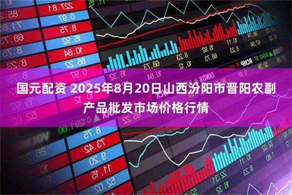 国元配资 2025年8月20日山西汾阳市晋阳农副产品批发市场价格行情