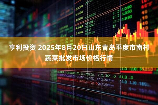 亨利投资 2025年8月20日山东青岛平度市南村蔬菜批发市场价格行情