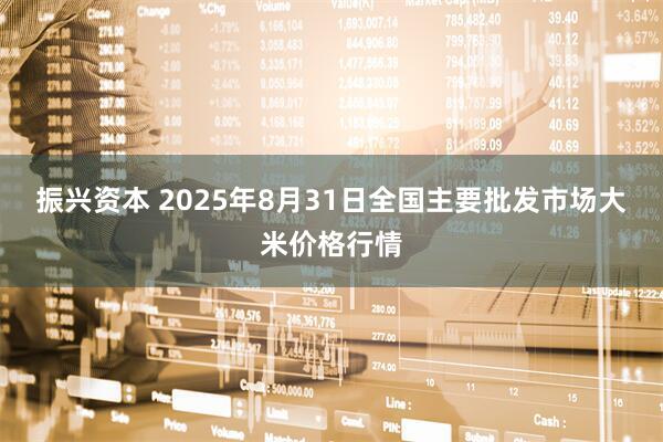 振兴资本 2025年8月31日全国主要批发市场大米价格行情