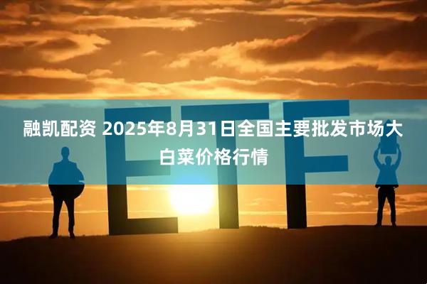 融凯配资 2025年8月31日全国主要批发市场大白菜价格行情
