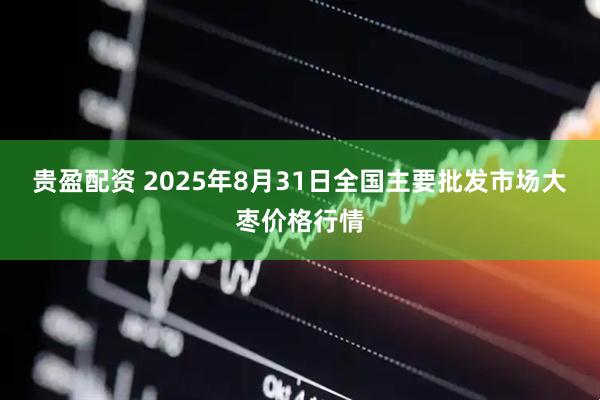 贵盈配资 2025年8月31日全国主要批发市场大枣价格行情