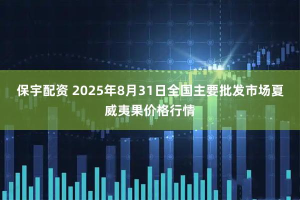 保宇配资 2025年8月31日全国主要批发市场夏威夷果价格行情