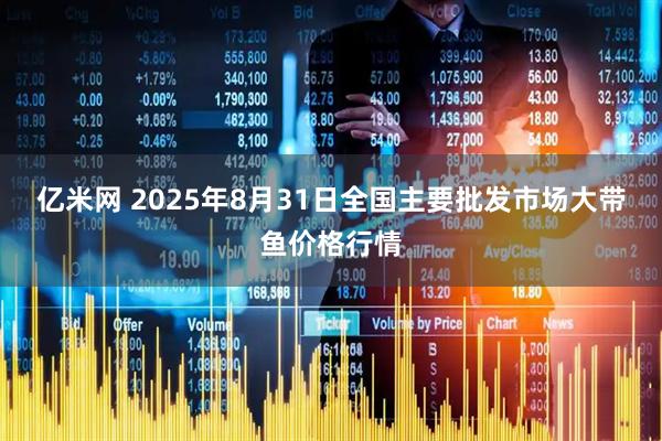 亿米网 2025年8月31日全国主要批发市场大带鱼价格行情
