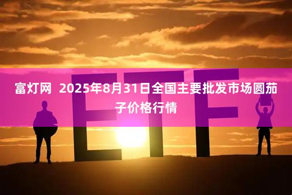 富灯网  2025年8月31日全国主要批发市场圆茄子价格行情