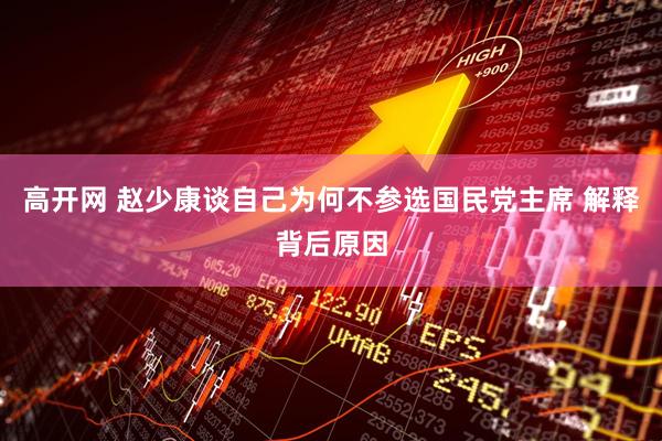 高开网 赵少康谈自己为何不参选国民党主席 解释背后原因
