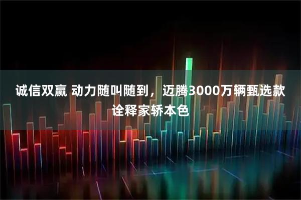 诚信双赢 动力随叫随到，迈腾3000万辆甄选款诠释家轿本色