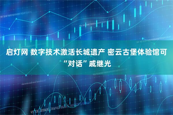 启灯网 数字技术激活长城遗产 密云古堡体验馆可“对话”戚继光
