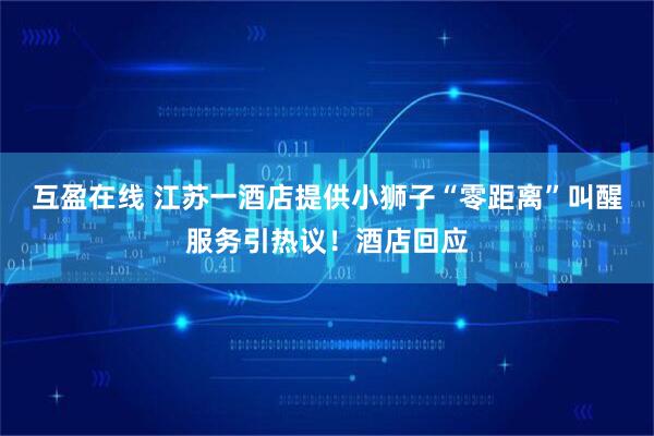 互盈在线 江苏一酒店提供小狮子“零距离”叫醒服务引热议！酒店回应