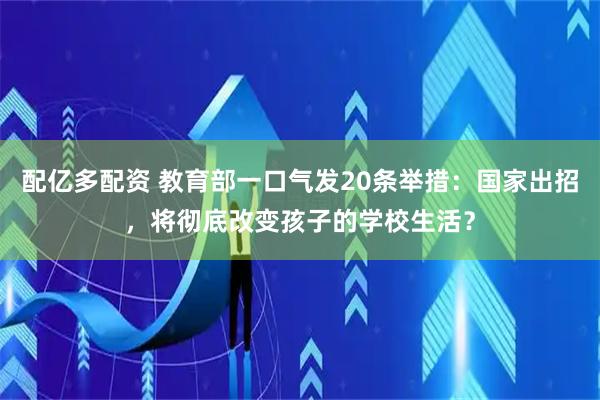 配亿多配资 教育部一口气发20条举措：国家出招，将彻底改变孩子的学校生活？