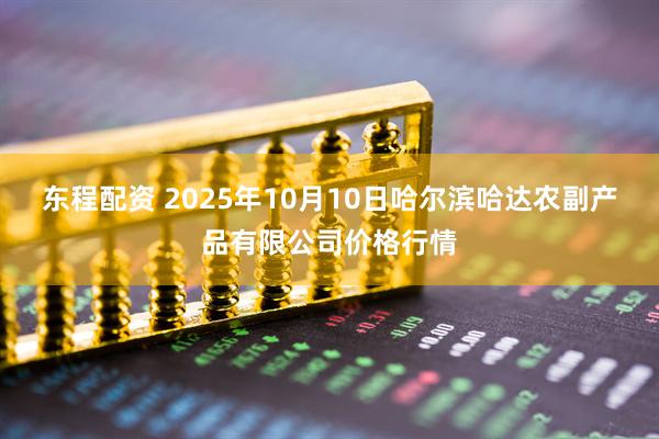 东程配资 2025年10月10日哈尔滨哈达农副产品有限公司价格行情