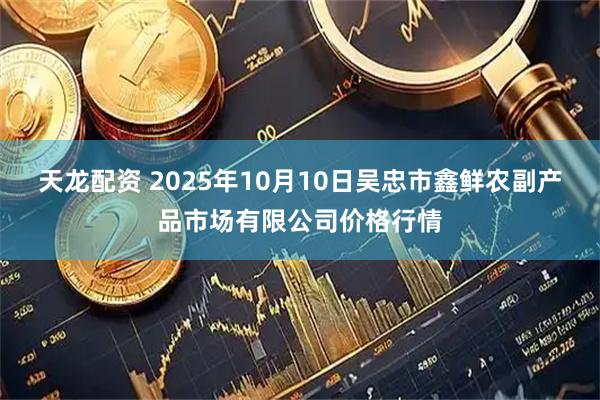 天龙配资 2025年10月10日吴忠市鑫鲜农副产品市场有限公司价格行情