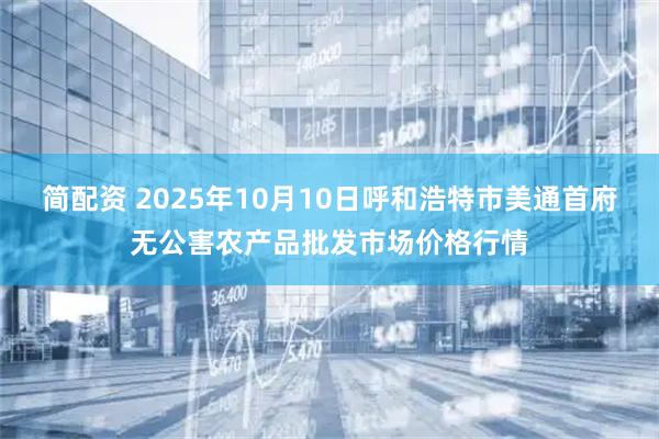 简配资 2025年10月10日呼和浩特市美通首府无公害农产品批发市场价格行情