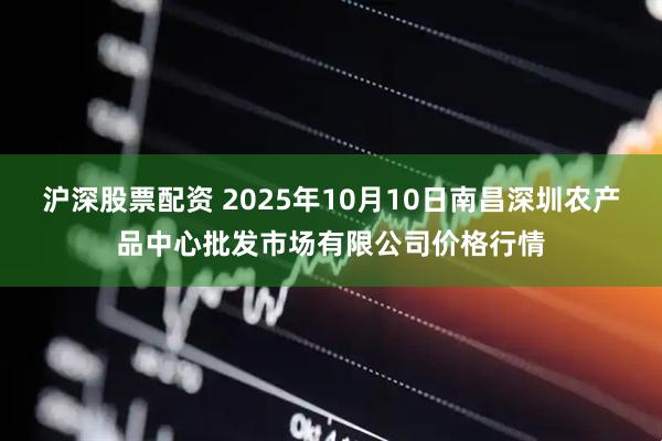 沪深股票配资 2025年10月10日南昌深圳农产品中心批发市场有限公司价格行情