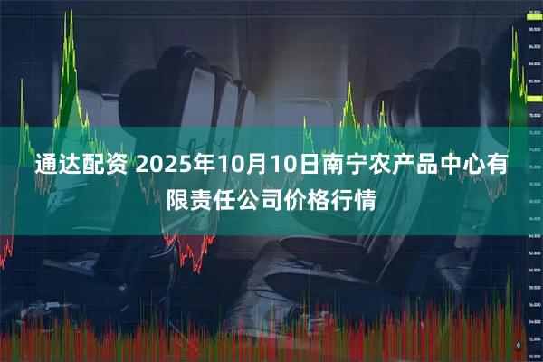通达配资 2025年10月10日南宁农产品中心有限责任公司价格行情