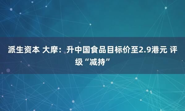 派生资本 大摩：升中国食品目标价至2.9港元 评级“减持”