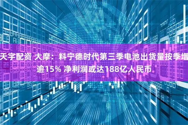 天宇配资 大摩：料宁德时代第三季电池出货量按季增逾15% 净利润或达188亿人民币