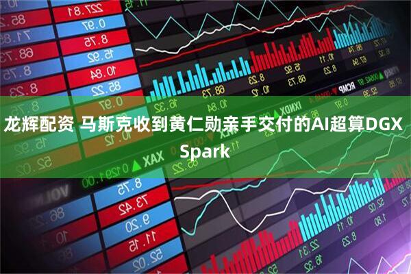 龙辉配资 马斯克收到黄仁勋亲手交付的AI超算DGX Spark
