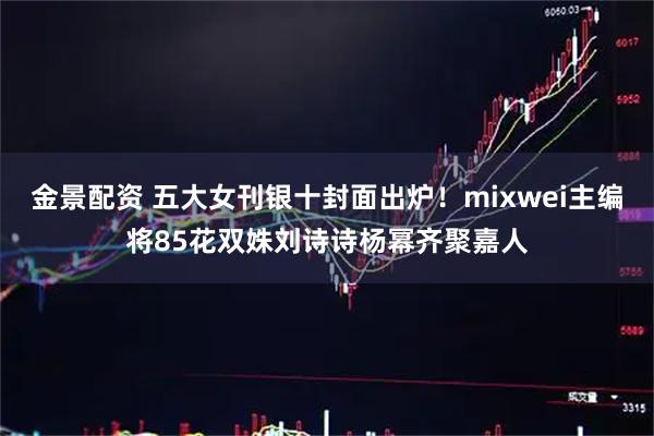 金景配资 五大女刊银十封面出炉！mixwei主编将85花双姝刘诗诗杨幂齐聚嘉人