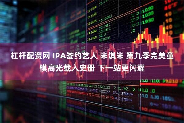 杠杆配资网 IPA签约艺人 米淇米 第九季完美童模高光载入史册 下一站更闪耀