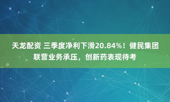 天龙配资 三季度净利下滑20.84%！健民集团联营业务承压，创新药表现待考