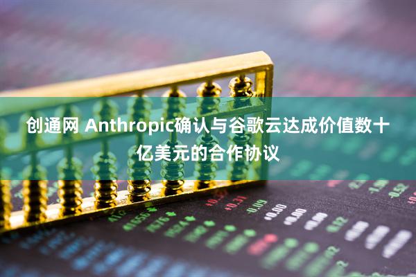 创通网 Anthropic确认与谷歌云达成价值数十亿美元的合作协议