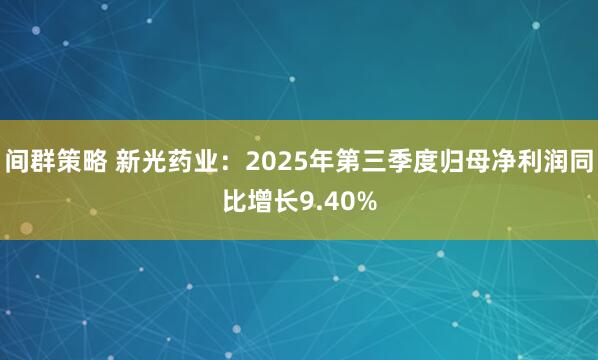 间群策略 新光药业：2025年第三季度归母净利润同比增长9.40%