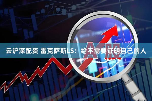 云沪深配资 雷克萨斯LS：给不需要证明自己的人