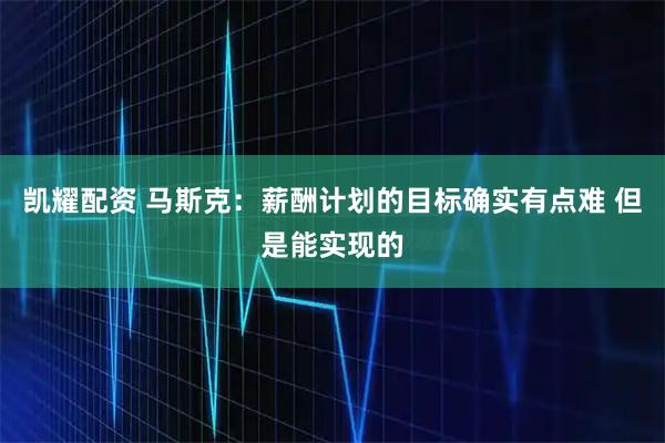 凯耀配资 马斯克：薪酬计划的目标确实有点难 但是能实现的