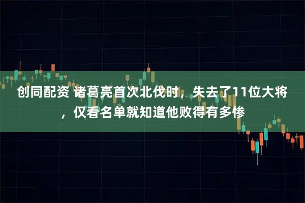 创同配资 诸葛亮首次北伐时，失去了11位大将，仅看名单就知道他败得有多惨