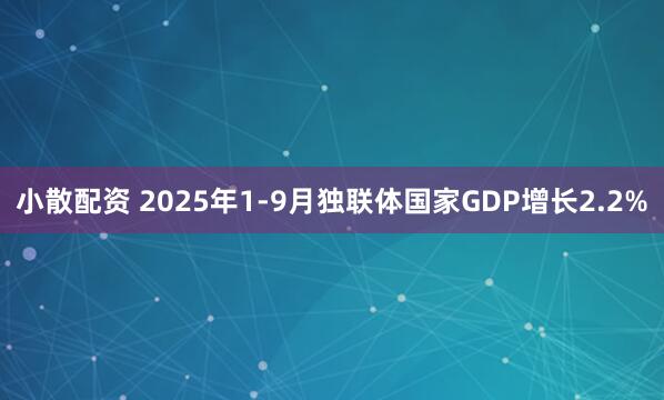 小散配资 2025年1-9月独联体国家GDP增长2.2%
