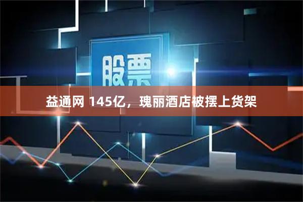 益通网 145亿，瑰丽酒店被摆上货架