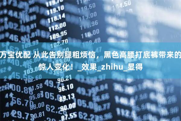 万宝优配 从此告别腿粗烦恼，黑色高腰打底裤带来的惊人变化！_效果_zhihu_显得