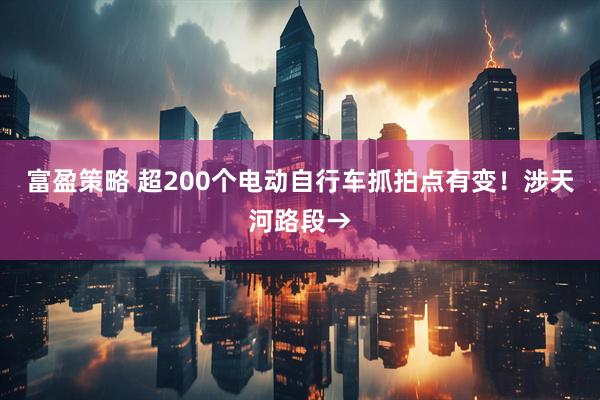富盈策略 超200个电动自行车抓拍点有变！涉天河路段→